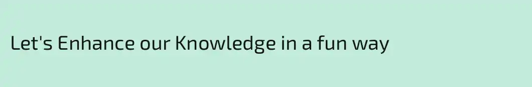 Let's Enhance our Knowledge in a fun way
